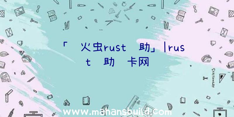 「萤火虫rust辅助」|rust辅助购卡网